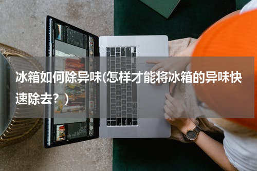 冰箱如何除异味(怎样才能将冰箱的异味快速除去？)