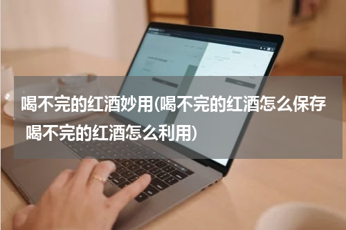 喝不完的红酒妙用(喝不完的红酒怎么保存 喝不完的红酒怎么利用)