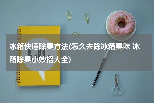 冰箱快速除臭方法(怎么去除冰箱臭味 冰箱除臭小妙招大全)