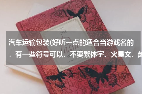汽车运输包装(好听一点的适合当游戏名的，有一些符号可以，不要繁体字、火星文，越多越好，谢谢)