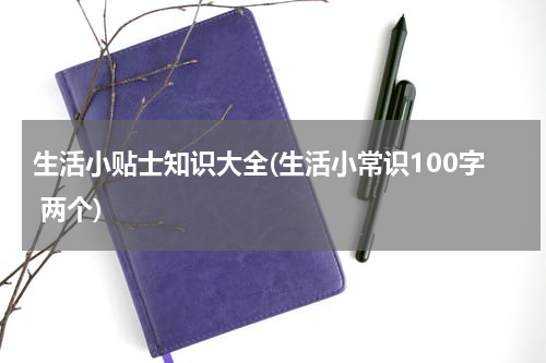 生活小贴士知识大全(生活小常识100字 两个)