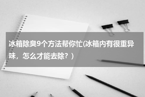 冰箱除臭9个方法帮你忙(冰箱内有很重异味，怎么才能去除？)
