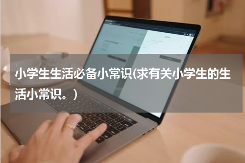 小学生生活必备小常识(求有关小学生的生活小常识。)