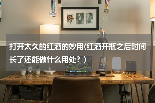 打开太久的红酒的妙用(红酒开瓶之后时间长了还能做什么用处？)