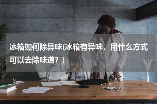 冰箱如何除异味(冰箱有异味，用什么方式可以去除味道？)