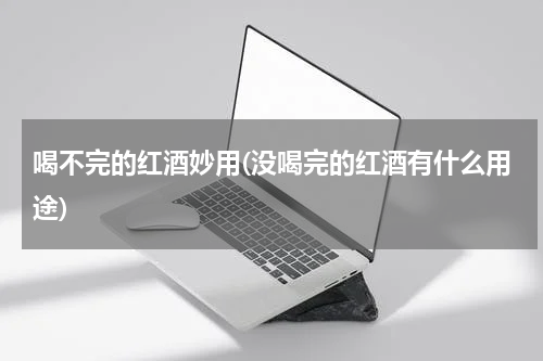 喝不完的红酒妙用(没喝完的红酒有什么用途)