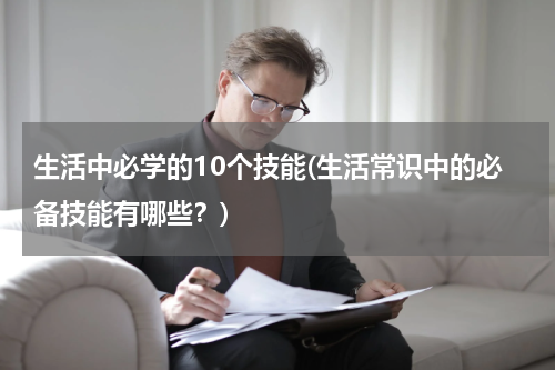 生活中必学的10个技能(生活常识中的必备技能有哪些？)