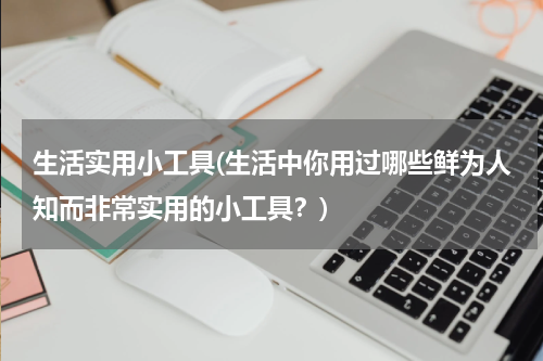 生活实用小工具(生活中你用过哪些鲜为人知而非常实用的小工具？)
