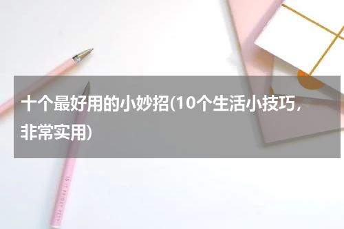 十个最好用的小妙招(10个生活小技巧，非常实用)