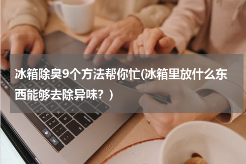 冰箱除臭9个方法帮你忙(冰箱里放什么东西能够去除异味？)