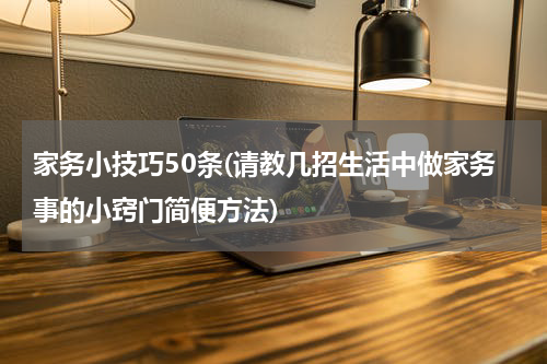 家务小技巧50条(请教几招生活中做家务事的小窍门简便方法)