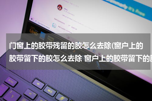 门窗上的胶带残留的胶怎么去除(窗户上的胶带留下的胶怎么去除 窗户上的胶带留下的胶如何去除)