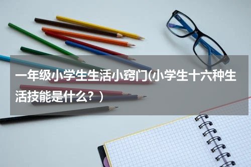一年级小学生生活小窍门(小学生十六种生活技能是什么？)