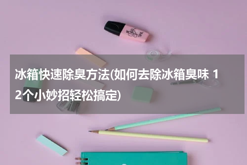 冰箱快速除臭方法(如何去除冰箱臭味 12个小妙招轻松搞定)