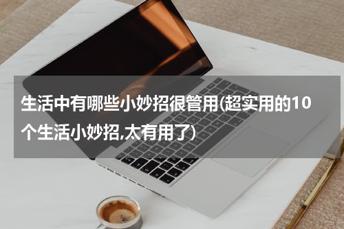 生活中有哪些小妙招很管用(超实用的10个生活小妙招,太有用了)