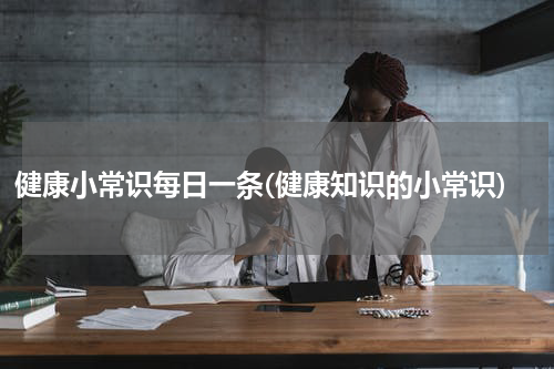 健康小常识每日一条(健康知识的小常识)