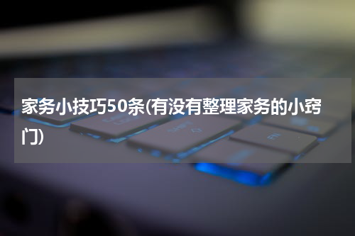 家务小技巧50条(有没有整理家务的小窍门)