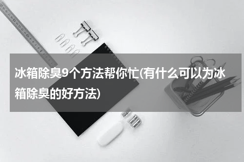 冰箱除臭9个方法帮你忙(有什么可以为冰箱除臭的好方法)