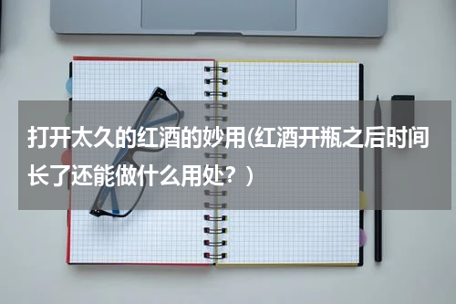 打开太久的红酒的妙用(红酒开瓶之后时间长了还能做什么用处？)
