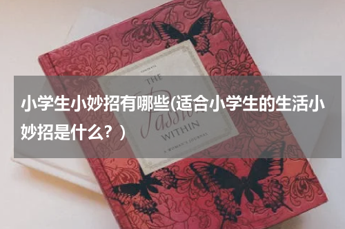 小学生小妙招有哪些(适合小学生的生活小妙招是什么？)