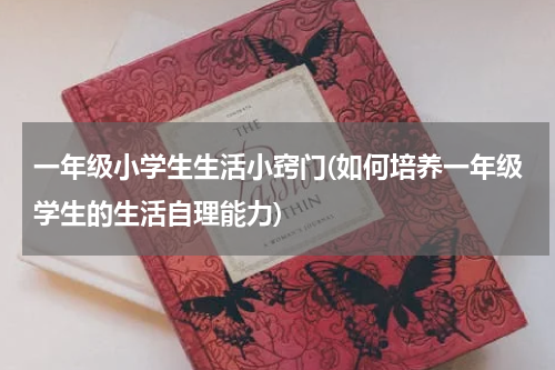 一年级小学生生活小窍门(如何培养一年级学生的生活自理能力)