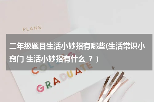 二年级题目生活小妙招有哪些(生活常识小窍门 生活小妙招有什么_？)