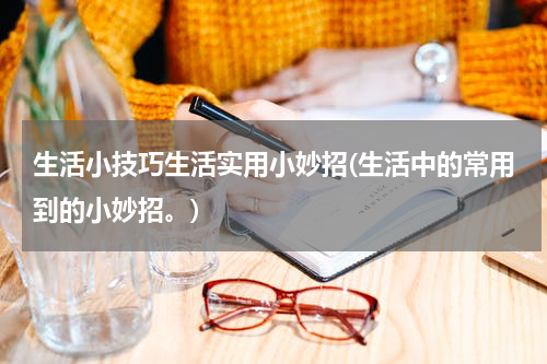 生活小技巧生活实用小妙招(生活中的常用到的小妙招。)