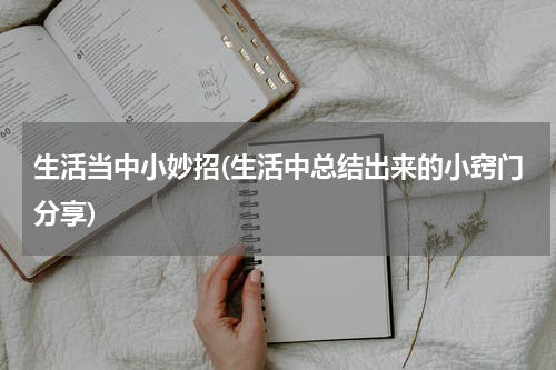 生活当中小妙招(生活中总结出来的小窍门分享)