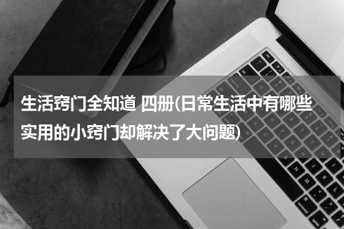 生活窍门全知道 四册(日常生活中有哪些实用的小窍门却解决了大问题)