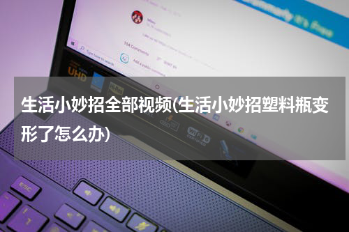 生活小妙招全部视频(生活小妙招塑料瓶变形了怎么办)