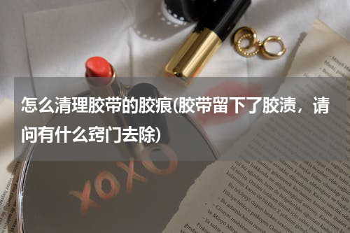 怎么清理胶带的胶痕(胶带留下了胶渍，请问有什么窍门去除)