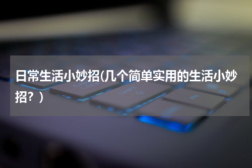日常生活小妙招(几个简单实用的生活小妙招？)