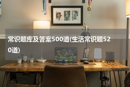 常识题库及答案500道(生活常识题520道)