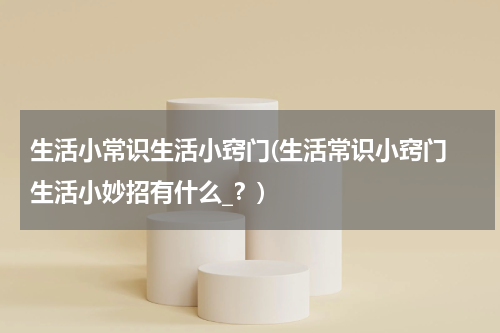 生活小常识生活小窍门(生活常识小窍门 生活小妙招有什么_？)