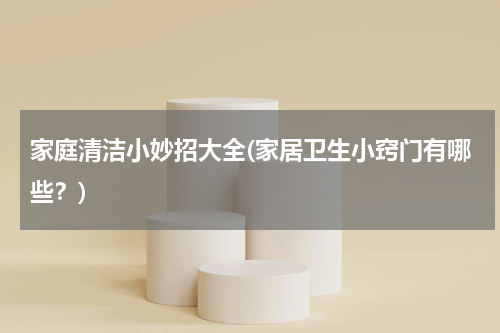 家庭清洁小妙招大全(家居卫生小窍门有哪些？)