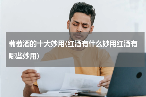 葡萄酒的十大妙用(红酒有什么妙用红酒有哪些妙用)