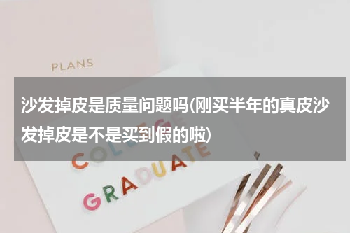 沙发掉皮是质量问题吗(刚买半年的真皮沙发掉皮是不是买到假的啦)