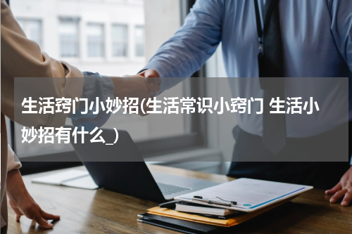 生活窍门小妙招(生活常识小窍门 生活小妙招有什么_)