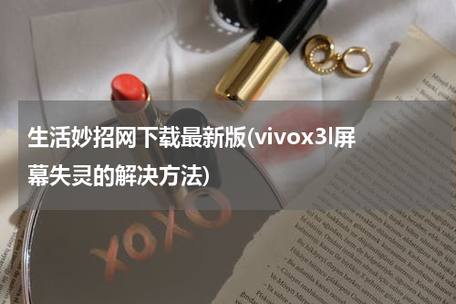生活妙招网下载最新版(vivox3l屏幕失灵的解决方法)
