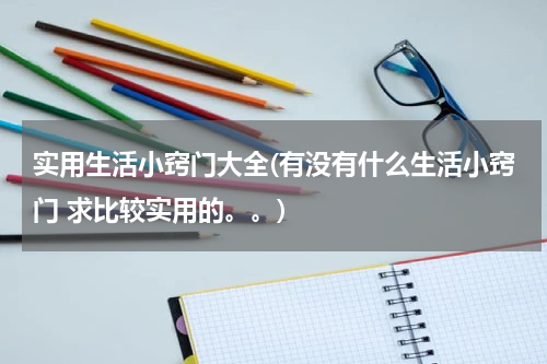 实用生活小窍门大全(有没有什么生活小窍门 求比较实用的。。)