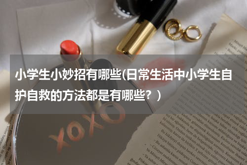小学生小妙招有哪些(日常生活中小学生自护自救的方法都是有哪些？)