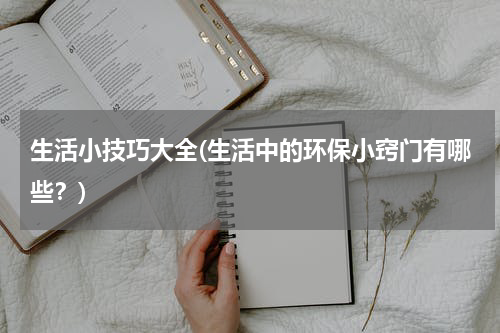 生活小技巧大全(生活中的环保小窍门有哪些？)