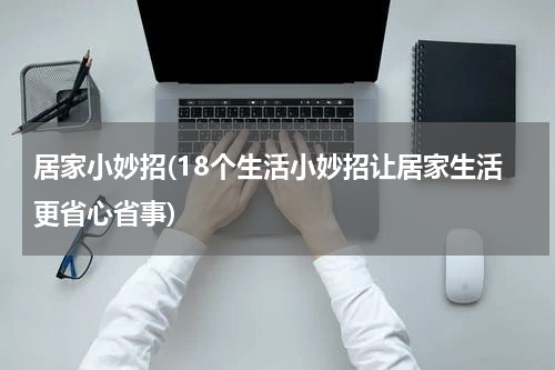 居家小妙招(18个生活小妙招让居家生活更省心省事)