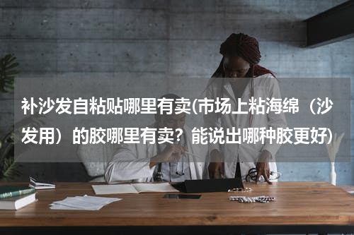 补沙发自粘贴哪里有卖(市场上粘海绵（沙发用）的胶哪里有卖？能说出哪种胶更好)