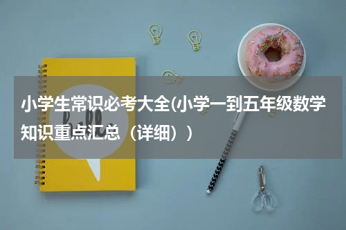 小学生常识必考大全(小学一到五年级数学知识重点汇总（详细）)