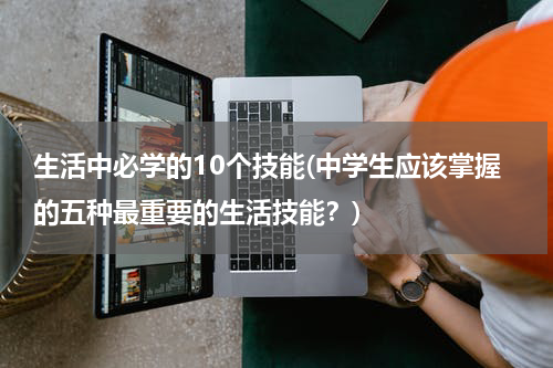 生活中必学的10个技能(中学生应该掌握的五种最重要的生活技能？)