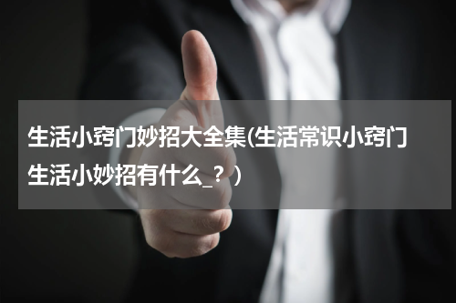 生活小窍门妙招大全集(生活常识小窍门 生活小妙招有什么_？)