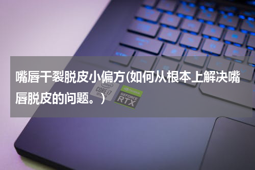 嘴唇干裂脱皮小偏方(如何从根本上解决嘴唇脱皮的问题。)