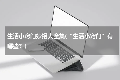 生活小窍门妙招大全集(“生活小窍门”有哪些？)