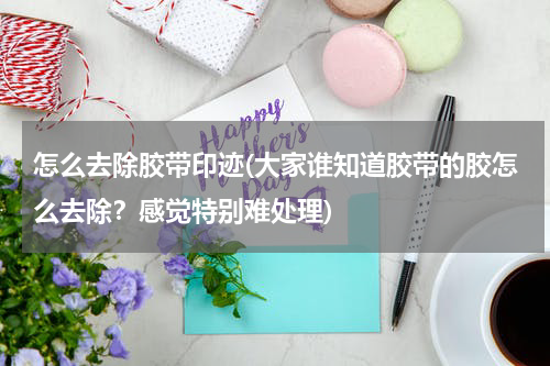 怎么去除胶带印迹(大家谁知道胶带的胶怎么去除？感觉特别难处理)